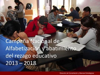 Dirección de Concertación y Alianzas Estratégicas
Campaña Nacional de
Alfabetización y abatimiento
del rezago educativo
2013 – 2018
 
