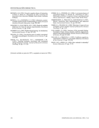 INVESTIGACIÓN DIDÁCTICA 
RESNICK, L.B. (1983). Toward a cognitive theory of instruction, 
en Paris, S., Olson, G. y Stevenson, H. (eds.). Learning and 
motivation in the classroom. Hillsdale, Nueva Jersey: Lawrence 
Erlbaum. 
ROWELL, J.A. y DAWSON, C.J. (1983). Laboratory counter-examples 
and the growth of understanding in science. European 
Journal of Science Education, 4, pp. 299-309. 
SÁNCHEZ, G. yVALCÁRCEL, M.V. (1993). Diseño de unidades 
didácticas en el área de ciencias experimentales. Enseñanza 
de las Ciencias, 11, pp. 33-44. 
SCHMIDT, K.G. (1995). Problem-based learning: An introduction. 
Instructional Science, 22, pp. 247-250. 
SEGURA, D. (1991). Una premisa para el cambio conceptual: 
El cambio metodológico. Enseñanza de las Ciencias, 9, pp. 
175-180. 
SMITH, E.L., BLAKESLEE, T.D. y ANDERSON, C.W. 
(1993). Teaching strategies associated with conceptual 
change learning in science. Journal of Research in Science 
Teaching, 30, pp. 111-126. 
STRIKE, K.A. y POSNER, G.J. (1990). A revisionist theory of 
conceptual change, en Duschl, R. y Hamilton, R. (eds.). 
Philosophy of Science, Cognitive Science and Educational 
Theory and Practice. Albany, Nueva York: SUNY Press. 
THIBERGHIEN, A., PSILLOS, D. y KOUMARAS, P. (1995). 
Physics instruction from epistemological and didactical 
bases. Instructional Science, 22, pp. 423-444. 
TOBIN, K. y FRASER, B.J. (1990). What does it mean to be an 
exemplary science teacher? Journal of Research in Science 
Teaching, 27, pp. 3-25. 
VAN ANDEL, P. (1994). Anatomy of the unsought finding. 
Serendipity: Origin, history, domains, traditions, appearances, 
patterns and programmability. British Journal of Philosophy 
of Science, 45, pp. 631-648. 
VILLANI, A. y ORQUIZA, L. (1995). Conflictos cognitivos, 
experimentos cualitativos y actividades didácticas. Enseñanza 
de las Ciencias, 13, pp. 279-294. 
WEST, L.H.T. y PINES, A.L. (1983). How «rational» is rationality? 
Science Education, 67, pp. 37-39. 
[Artículo recibido en junio de 1997 y aceptado en marzo de 1998.] 
192 ENSEÑANZA DE LAS CIENCIAS, 1999, 17 (2) 
