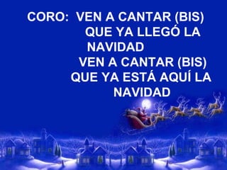 CORO:  VEN A CANTAR (BIS)   QUE YA LLEGÓ LA NAVIDAD   VEN A CANTAR (BIS)   QUE YA ESTÁ AQUÍ LA    NAVIDAD 
