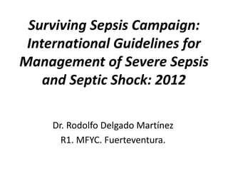 Surviving Sepsis Campaign:
International Guidelines for
Management of Severe Sepsis
and Septic Shock: 2012
Dr. Rodolfo Delgado Martínez
R1. MFYC. Fuerteventura.
 