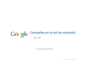 Campañas en la red de contenido
  Abril 2008




      Lucía Fernández del Rivero




                                   Google Confidential and Proprietary
 