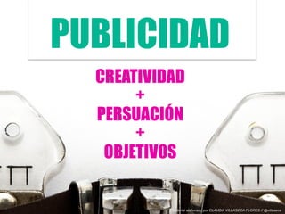 CREATIVIDAD
+
PERSUACIÓN
+
OBJETIVOS
PUBLICIDAD
Material elaborado por CLAUDIA VILLASECA FLORES // @villaseca
 