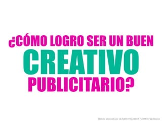 ¿CÓMO LOGRO SER UN BUEN
CREATIVO
PUBLICITARIO?
Material elaborado por CLAUDIA VILLASECA FLORES // @villaseca
 