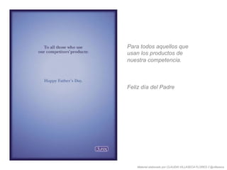 Para todos aquellos que
usan los productos de
nuestra competencia.
Feliz día del Padre
Material elaborado por CLAUDIA VILLASECA FLORES // @villaseca
 