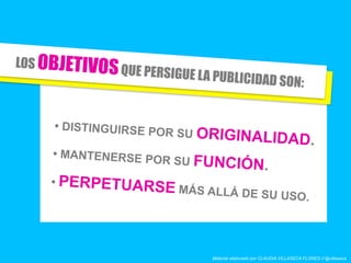 • DISTINGUIRSE POR SU ORIGINALIDAD.
• MANTENERSE POR SU FUNCIÓN.
• PERPETUARSE MÁS ALLÁ DE SU USO.
LOS OBJETIVOSQUE PERSIGUE LA PUBLICIDAD SON:
Material elaborado por CLAUDIA VILLASECA FLORES // @villaseca
 
