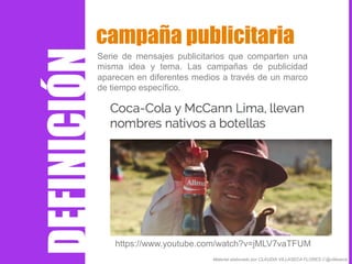 Serie de mensajes publicitarios que comparten una
misma idea y tema. Las campañas de publicidad
aparecen en diferentes medios a través de un marco
de tiempo específico.
campaña publicitaria
DEFINICIÓN
Material elaborado por CLAUDIA VILLASECA FLORES // @villaseca
https://www.youtube.com/watch?v=jMLV7vaTFUM
 
