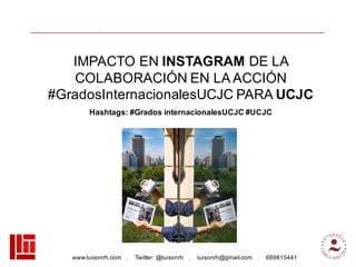 www.luisonrh.com . Twitter: @luisonrh . luisonrh@gmail.com . 669815441
IMPACTO EN INSTAGRAM DE LA
COLABORACIÓN EN LA ACCIÓN
#GradosInternacionalesUCJC PARA UCJC
Hashtags: #Grados internacionalesUCJC #UCJC
 