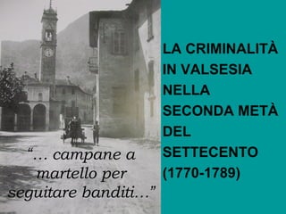 “… campane a
martello per
seguitare banditi…”

LA CRIMINALITÀ
IN VALSESIA
NELLA
SECONDA METÀ
DEL
SETTECENTO
(1770-1789)

 