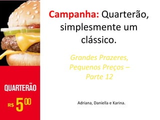 Campanha: Quarterão,
  simplesmente um
      clássico.
    Grandes Prazeres,
    Pequenos Preços –
        Parte 12


      Adriana, Daniella e Karina.
 