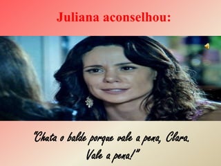 Juliana aconselhou:
“Chuta o balde porque vale a pena, Clara.
Vale a pena!”
 