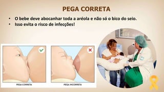 PEGA CORRETA
• O bebe deve abocanhar toda a aréola e não só o bico do seio.
• Isso evita o risco de infecções!
 