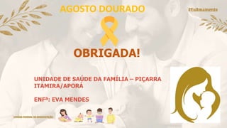 OBRIGADA!
UNIDADE DE SAÚDE DA FAMÍLIA – PIÇARRA
ITAMIRA/APORÁ
ENFª: EVA MENDES
AGOSTO DOURADO
 