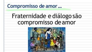 Compromisso de amor...
Fraternidade e diálogosão
compromisso deamor
 