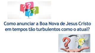 Como anunciar a Boa Nova de Jesus Cristo
em tempos tão turbulentos como o atual?
 