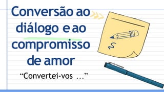 Conversão ao
diálogo eao
compromisso
de amor
“Convertei-vos …”
 