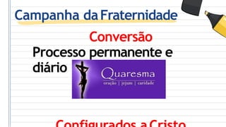 Campanha daFraternidade
Conversão
Processo permanente e
diário
 
