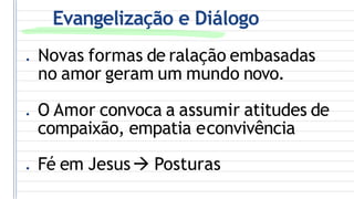 Evangelização e Diálogo
● Novas formas de ralação embasadas
no amor geram um mundo novo.
● O Amor convoca a assumir atitudes de
compaixão, empatia econvivência
● Fé em Jesus Posturas
 