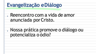 Evangelização eDiálogo
● Reencontro com a vida de amor
anunciada porCristo.
● Nossa prática promove o diálogo ou
potencializa oódio?
 