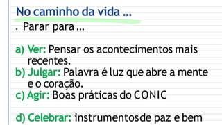 No caminho da vida ...
● Parar para...
a) Ver: Pensar os acontecimentos mais
recentes.
b) Julgar: Palavra é luz que abre a mente
e o coração.
c) Agir: Boas práticas do CONIC
d) Celebrar: instrumentosde paz e bem
 