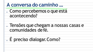 A conversa do caminho ...
● Como percebemos o que está
acontecendo?
● Tensões que chegam a nossas casas e
comunidades defé.
● É preciso dialogar.Como?
 