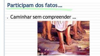 Participam dos fatos...
● Caminhar sem compreender ...
 