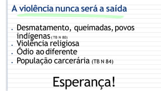A violência nunca será a saída
● Desmatamento, queimadas,povos
indígenas( TB N 80)
● Violência religiosa
● Ódio aodiferente
● População carcerária (TB N 84)
Esperança!
 