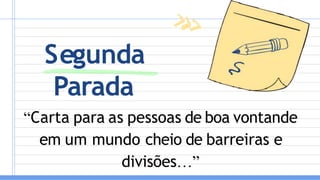 Segunda
Parada
“Carta para as pessoas de boa vontande
em um mundo cheio de barreiras e
divisões…”
 