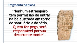 Fragmento daplaca
“Nenhum estrangeiro
tem permissão de entrar
na balaustrada em torno
do santuário edopátio.
Quem for pego,será
responsável porsua
decorrente morte”.
 