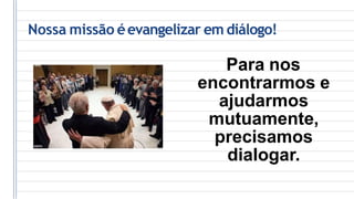 Nossa missão éevangelizar em diálogo!
Para nos
encontrarmos e
ajudarmos
mutuamente,
precisamos
dialogar.
 