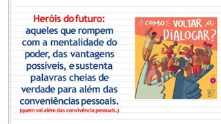 Heróis dofuturo:
aqueles que rompem
com a mentalidade do
poder, das vantagens
possíveis, esustenta
palavras cheias de
verdade para além das
conveniênciaspessoais.
(quem vai além das convivência pessoais.)
 