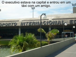 O executivo estava na capital e entrou em um táxi com um amigo. 