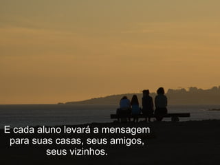 E cada aluno levará a mensagem para suas casas, seus amigos, seus vizinhos. 