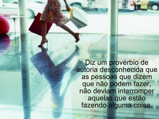 Diz um provérbio de autoria desconhecida que as pessoas que dizem que não podem fazer, não deviam interromper aquelas que estão fazendo alguma coisa. 