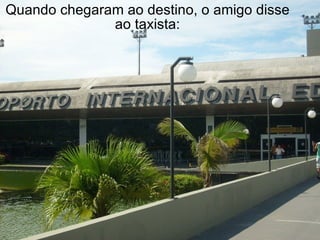 Quando chegaram ao destino, o amigo disse ao taxista: 