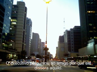 O executivo perguntou ao amigo por que ele dissera aquilo. 