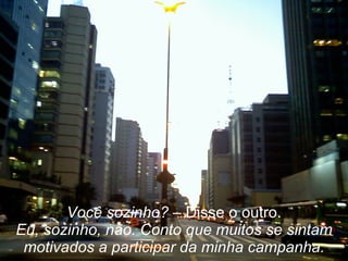 Você sozinho?  – Disse o outro. Eu, sozinho, não. Conto que muitos se sintam motivados a participar da minha campanha. 