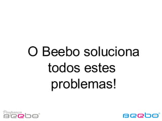 O Beebo soluciona todos estes  problemas! 