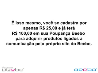É isso mesmo, você se cadastra por apenas R$ 25,00 e já terá R$ 100,00 em sua Poupança Beebo  para adquirir produtos ligados a comunicação pelo próprio site do Beebo. 