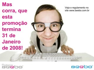 Mas corra, que esta promoção termina 31 de Janeiro de 2008! Veja o regulamento no site www.beebo.com.br 