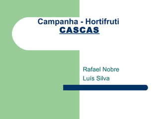 Campanha - Hortifruti
    CASCAS



           Rafael Nobre
           Luís Silva
 