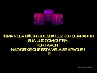   UMA VELA NÃO PERDE SUA LUZ POR COMPARTIR SUA LUZ COM OUTRA.  POR FAVOR !  NÃO DEIXE QUE ESTA VELA SE APAGUE !     