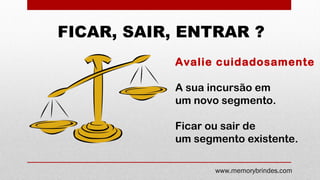 FICAR, SAIR, ENTRAR ?
Avalie cuidadosamente
A sua incursão em
um novo segmento.
Ficar ou sair de
um segmento existente.
www.memorybrindes.com
 