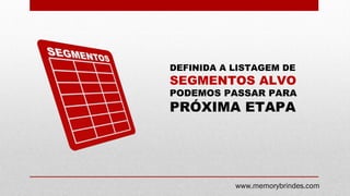 DEFINIDA A LISTAGEM DE
SEGMENTOS ALVO
PODEMOS PASSAR PARA
PRÓXIMA ETAPA
www.memorybrindes.com
 