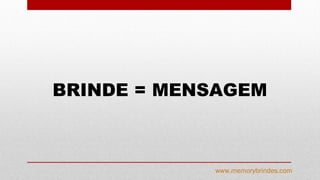 BRINDE = MENSAGEM
www.memorybrindes.com
 