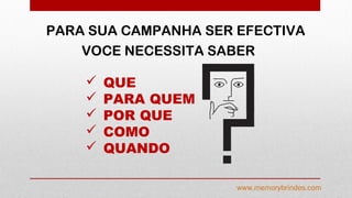 PARA SUA CAMPANHA SER EFECTIVA
VOCE NECESSITA SABER
www.memorybrindes.com
 QUE
 PARA QUEM
 POR QUE
 COMO
 QUANDO
 