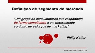 Definição de segmento de mercado
"Um grupo de consumidores que respondem
de forma semelhante a um determinado
conjunto de esforços de marketing"
Philip Kotler
www.memorybrindes.com
 