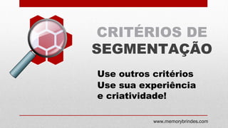 CRITÉRIOS DE
SEGMENTAÇÃO
www.memorybrindes.com
Use outros critérios
Use sua experiência
e criatividade!
 