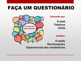 Escute aos
Seus clientes
E-mail
Telefone
Visita
Consulte por:
FAÇA UM QUESTIONÁRIO
Analise:
E-mails
Reclamações
Experiencias dos vendedores
 