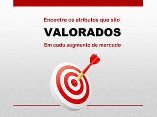 Encontre os atributos que são
Em cada segmento de mercado
VALORADOS
 