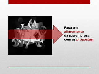 Faça um
alineamento
da sua empresa
com as propostas.
 